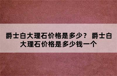 爵士白大理石价格是多少？ 爵士白大理石价格是多少钱一个